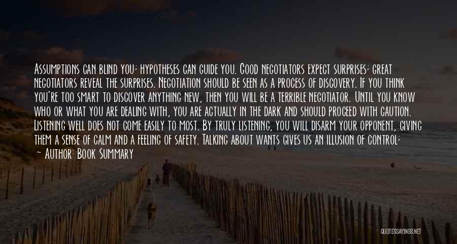 Book Summary Quotes: Assumptions Can Blind You; Hypotheses Can Guide You. Good Negotiators Expect Surprises; Great Negotiators Reveal The Surprises. Negotiation Should Be