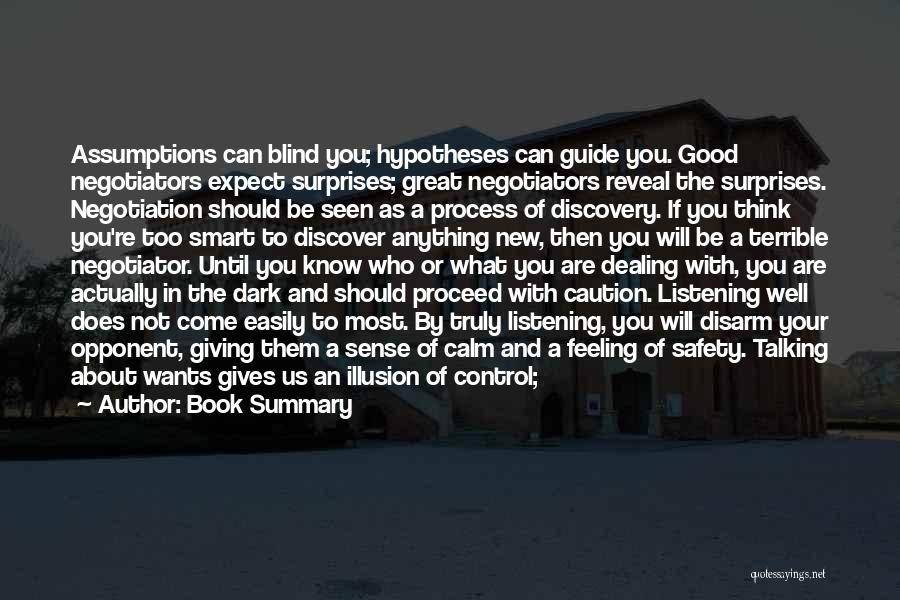 Book Summary Quotes: Assumptions Can Blind You; Hypotheses Can Guide You. Good Negotiators Expect Surprises; Great Negotiators Reveal The Surprises. Negotiation Should Be