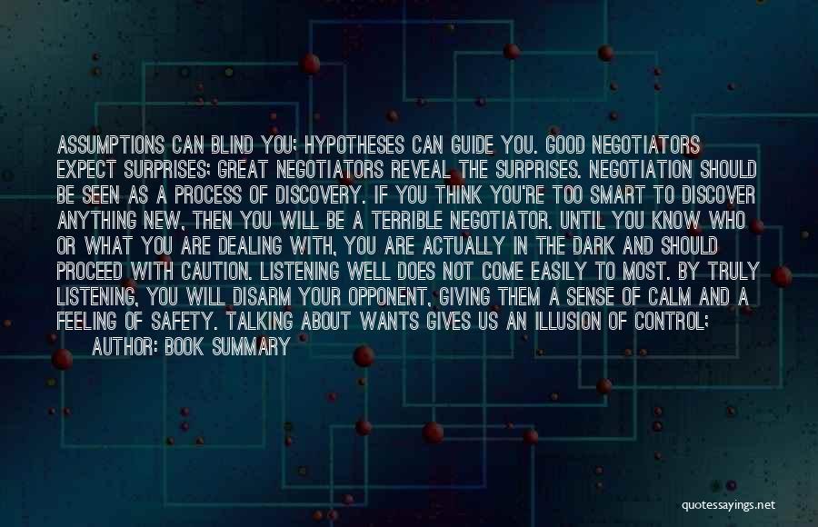 Book Summary Quotes: Assumptions Can Blind You; Hypotheses Can Guide You. Good Negotiators Expect Surprises; Great Negotiators Reveal The Surprises. Negotiation Should Be