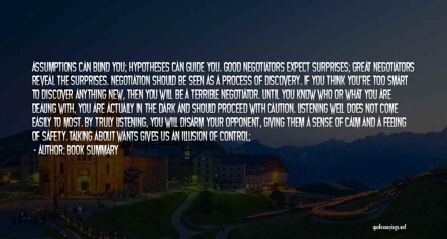 Book Summary Quotes: Assumptions Can Blind You; Hypotheses Can Guide You. Good Negotiators Expect Surprises; Great Negotiators Reveal The Surprises. Negotiation Should Be