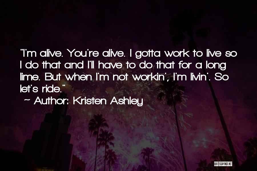 Kristen Ashley Quotes: I'm Alive. You're Alive. I Gotta Work To Live So I Do That And I'll Have To Do That For