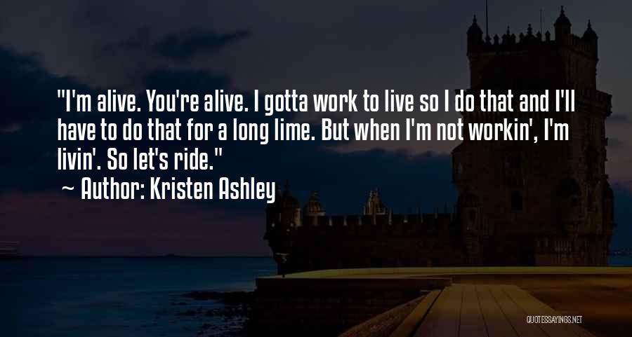 Kristen Ashley Quotes: I'm Alive. You're Alive. I Gotta Work To Live So I Do That And I'll Have To Do That For