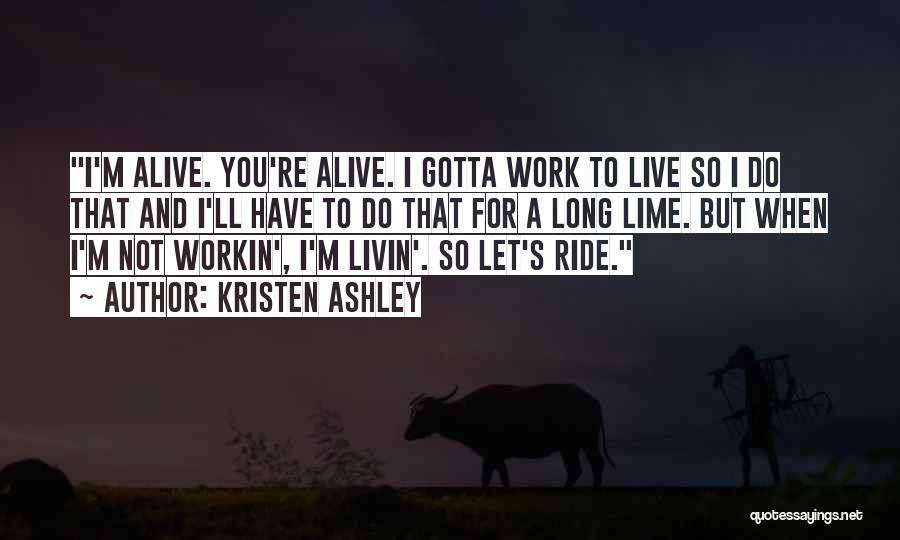 Kristen Ashley Quotes: I'm Alive. You're Alive. I Gotta Work To Live So I Do That And I'll Have To Do That For