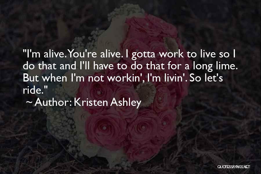 Kristen Ashley Quotes: I'm Alive. You're Alive. I Gotta Work To Live So I Do That And I'll Have To Do That For