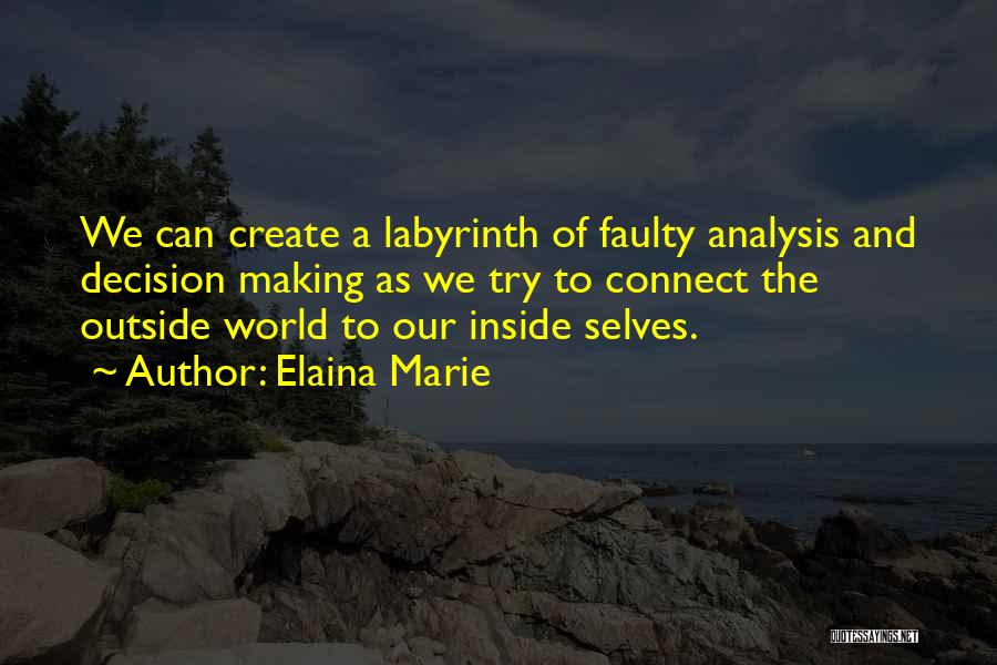 Elaina Marie Quotes: We Can Create A Labyrinth Of Faulty Analysis And Decision Making As We Try To Connect The Outside World To