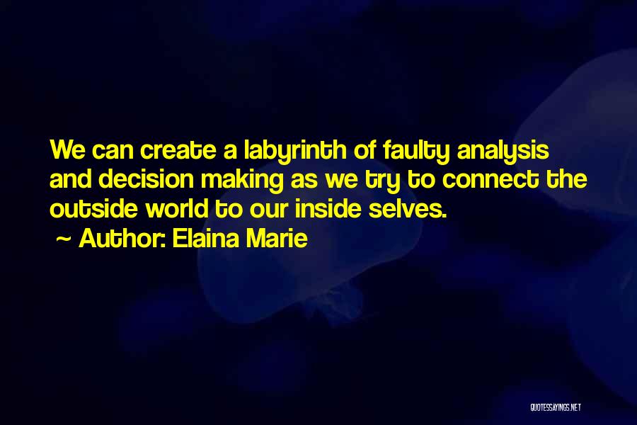 Elaina Marie Quotes: We Can Create A Labyrinth Of Faulty Analysis And Decision Making As We Try To Connect The Outside World To