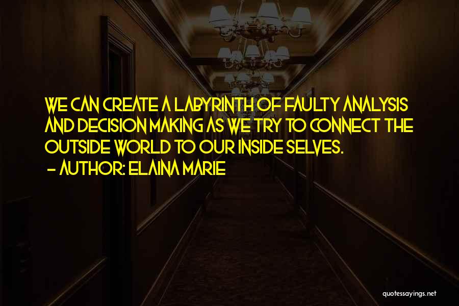 Elaina Marie Quotes: We Can Create A Labyrinth Of Faulty Analysis And Decision Making As We Try To Connect The Outside World To