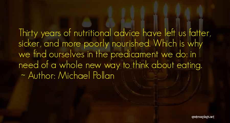 Michael Pollan Quotes: Thirty Years Of Nutritional Advice Have Left Us Fatter, Sicker, And More Poorly Nourished. Which Is Why We Find Ourselves