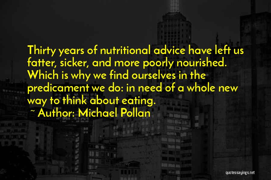 Michael Pollan Quotes: Thirty Years Of Nutritional Advice Have Left Us Fatter, Sicker, And More Poorly Nourished. Which Is Why We Find Ourselves