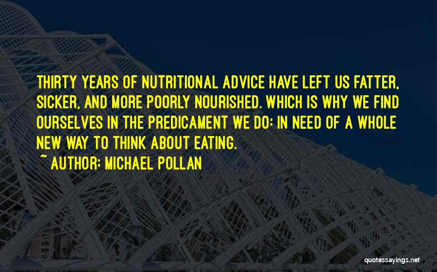 Michael Pollan Quotes: Thirty Years Of Nutritional Advice Have Left Us Fatter, Sicker, And More Poorly Nourished. Which Is Why We Find Ourselves