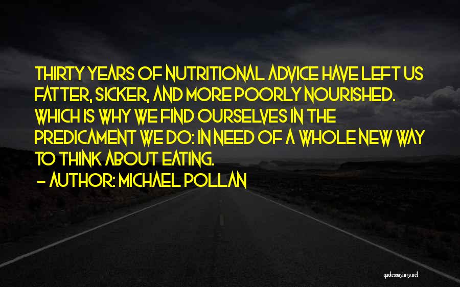 Michael Pollan Quotes: Thirty Years Of Nutritional Advice Have Left Us Fatter, Sicker, And More Poorly Nourished. Which Is Why We Find Ourselves
