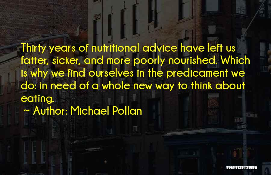 Michael Pollan Quotes: Thirty Years Of Nutritional Advice Have Left Us Fatter, Sicker, And More Poorly Nourished. Which Is Why We Find Ourselves