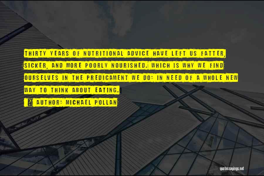 Michael Pollan Quotes: Thirty Years Of Nutritional Advice Have Left Us Fatter, Sicker, And More Poorly Nourished. Which Is Why We Find Ourselves