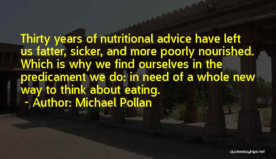 Michael Pollan Quotes: Thirty Years Of Nutritional Advice Have Left Us Fatter, Sicker, And More Poorly Nourished. Which Is Why We Find Ourselves