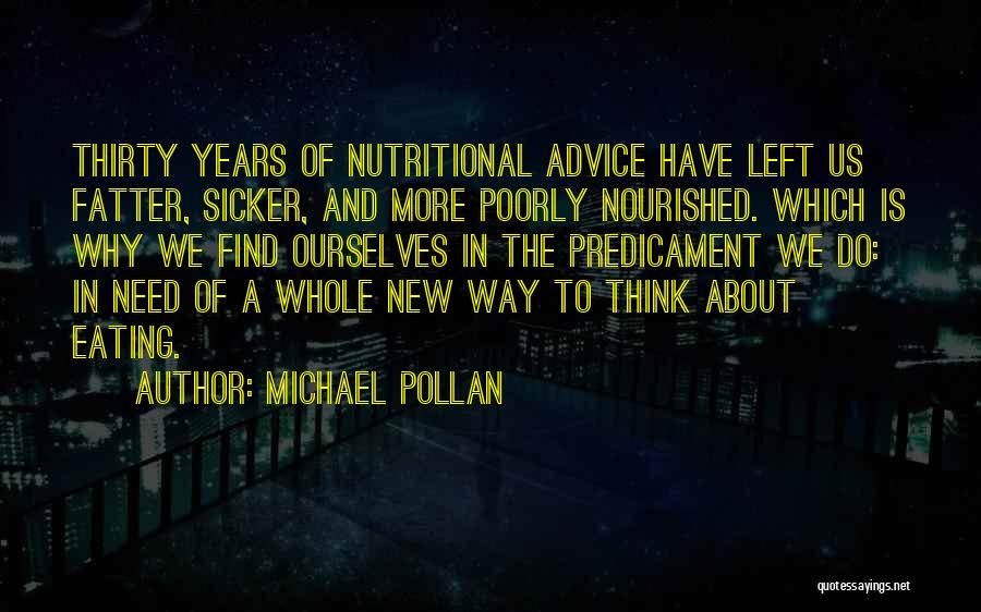 Michael Pollan Quotes: Thirty Years Of Nutritional Advice Have Left Us Fatter, Sicker, And More Poorly Nourished. Which Is Why We Find Ourselves