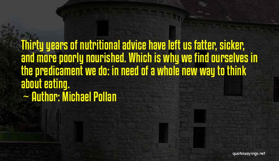 Michael Pollan Quotes: Thirty Years Of Nutritional Advice Have Left Us Fatter, Sicker, And More Poorly Nourished. Which Is Why We Find Ourselves