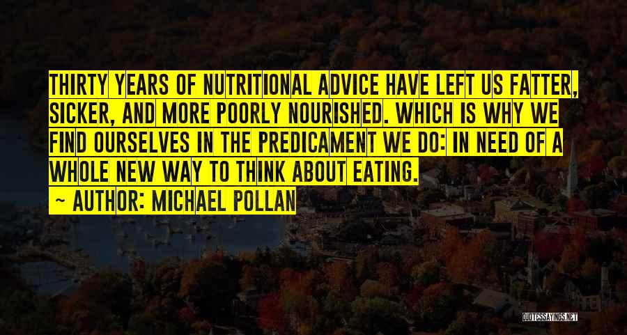 Michael Pollan Quotes: Thirty Years Of Nutritional Advice Have Left Us Fatter, Sicker, And More Poorly Nourished. Which Is Why We Find Ourselves