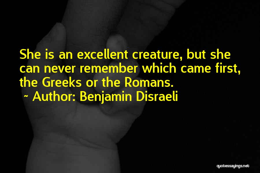 Benjamin Disraeli Quotes: She Is An Excellent Creature, But She Can Never Remember Which Came First, The Greeks Or The Romans.