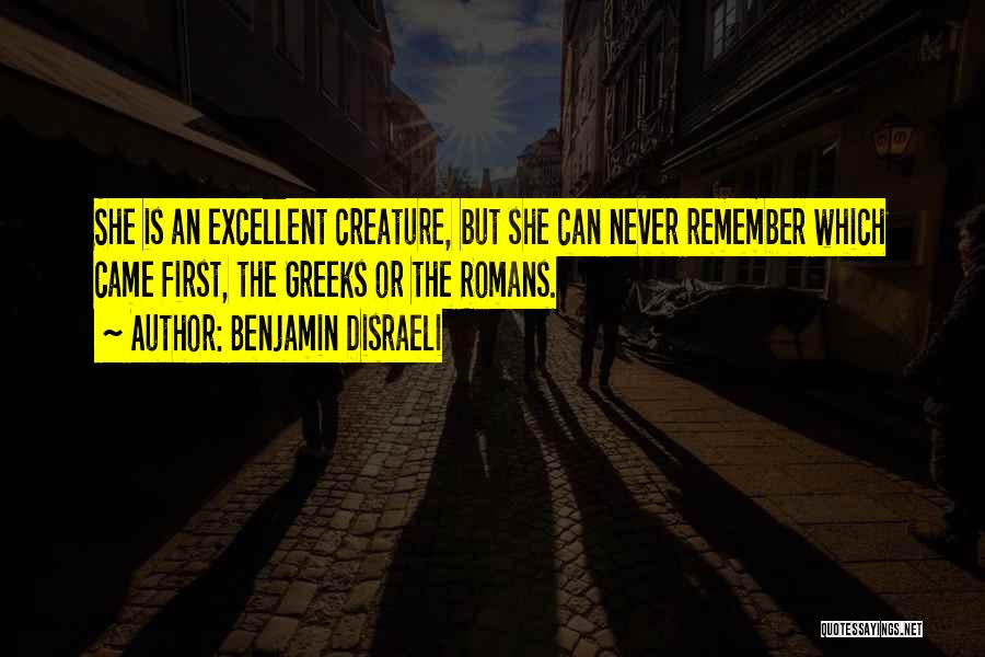 Benjamin Disraeli Quotes: She Is An Excellent Creature, But She Can Never Remember Which Came First, The Greeks Or The Romans.