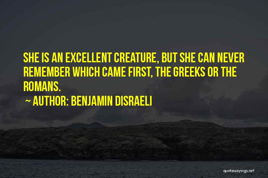 Benjamin Disraeli Quotes: She Is An Excellent Creature, But She Can Never Remember Which Came First, The Greeks Or The Romans.