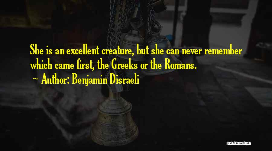 Benjamin Disraeli Quotes: She Is An Excellent Creature, But She Can Never Remember Which Came First, The Greeks Or The Romans.