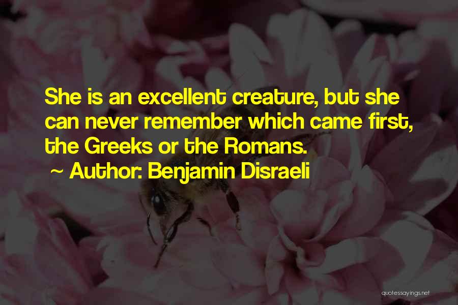 Benjamin Disraeli Quotes: She Is An Excellent Creature, But She Can Never Remember Which Came First, The Greeks Or The Romans.