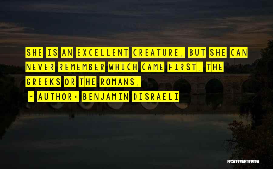 Benjamin Disraeli Quotes: She Is An Excellent Creature, But She Can Never Remember Which Came First, The Greeks Or The Romans.