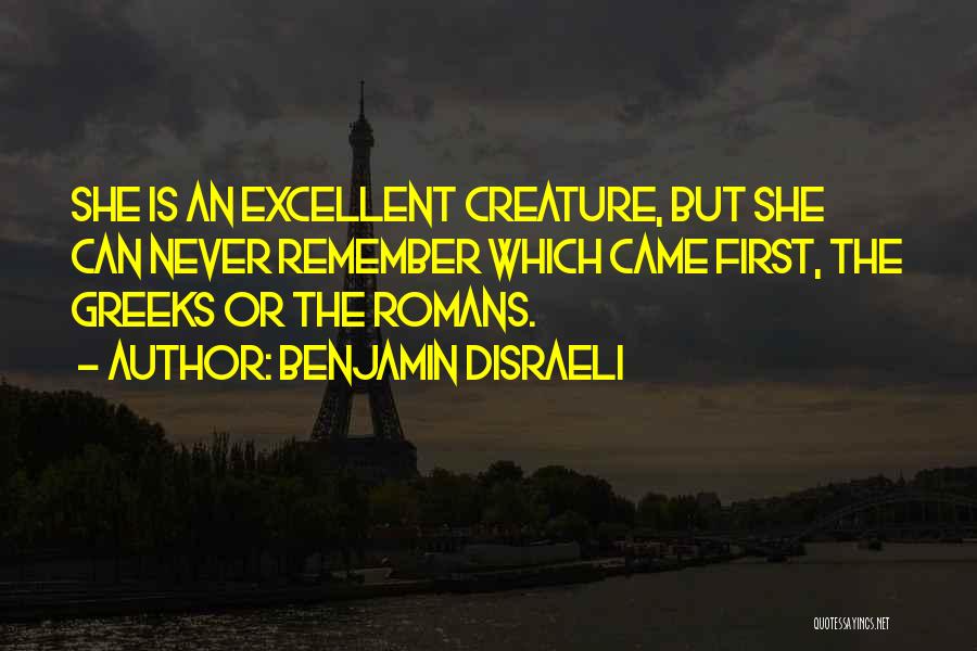 Benjamin Disraeli Quotes: She Is An Excellent Creature, But She Can Never Remember Which Came First, The Greeks Or The Romans.