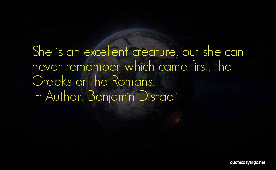 Benjamin Disraeli Quotes: She Is An Excellent Creature, But She Can Never Remember Which Came First, The Greeks Or The Romans.