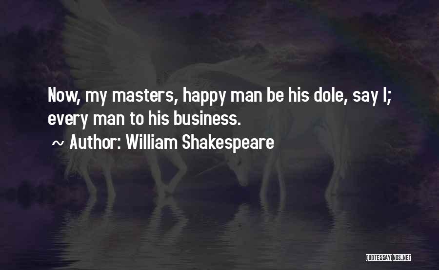 William Shakespeare Quotes: Now, My Masters, Happy Man Be His Dole, Say I; Every Man To His Business.