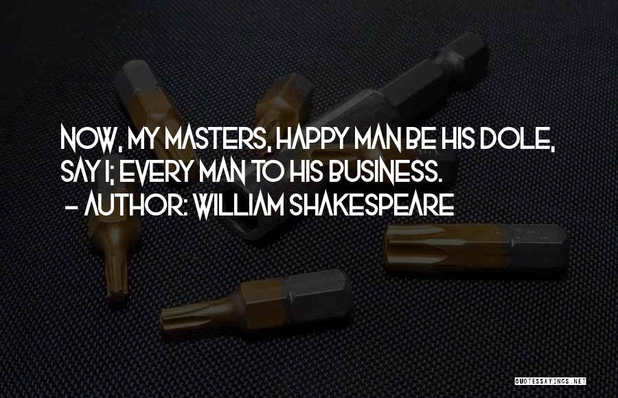 William Shakespeare Quotes: Now, My Masters, Happy Man Be His Dole, Say I; Every Man To His Business.