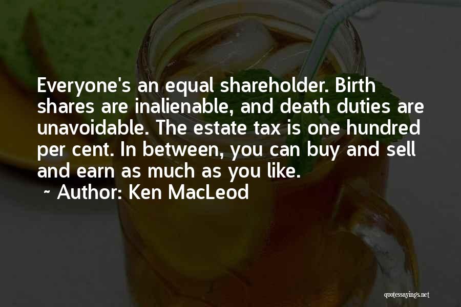 Ken MacLeod Quotes: Everyone's An Equal Shareholder. Birth Shares Are Inalienable, And Death Duties Are Unavoidable. The Estate Tax Is One Hundred Per