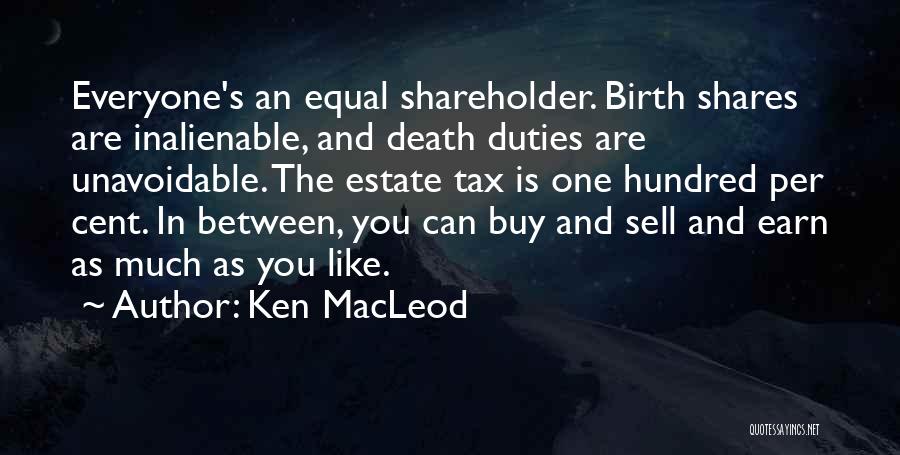 Ken MacLeod Quotes: Everyone's An Equal Shareholder. Birth Shares Are Inalienable, And Death Duties Are Unavoidable. The Estate Tax Is One Hundred Per