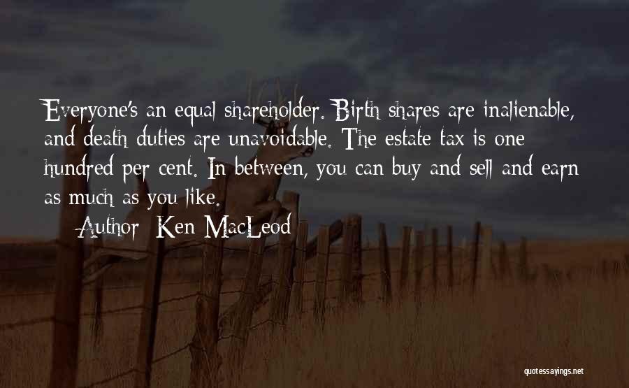 Ken MacLeod Quotes: Everyone's An Equal Shareholder. Birth Shares Are Inalienable, And Death Duties Are Unavoidable. The Estate Tax Is One Hundred Per