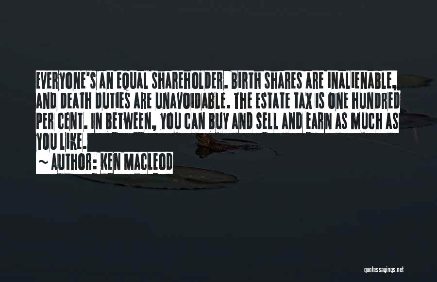 Ken MacLeod Quotes: Everyone's An Equal Shareholder. Birth Shares Are Inalienable, And Death Duties Are Unavoidable. The Estate Tax Is One Hundred Per