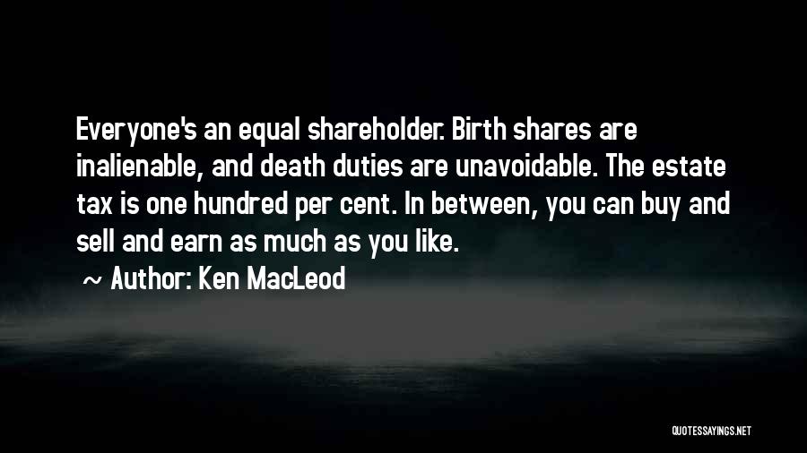 Ken MacLeod Quotes: Everyone's An Equal Shareholder. Birth Shares Are Inalienable, And Death Duties Are Unavoidable. The Estate Tax Is One Hundred Per
