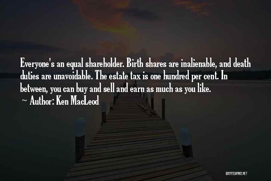 Ken MacLeod Quotes: Everyone's An Equal Shareholder. Birth Shares Are Inalienable, And Death Duties Are Unavoidable. The Estate Tax Is One Hundred Per