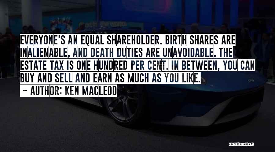 Ken MacLeod Quotes: Everyone's An Equal Shareholder. Birth Shares Are Inalienable, And Death Duties Are Unavoidable. The Estate Tax Is One Hundred Per