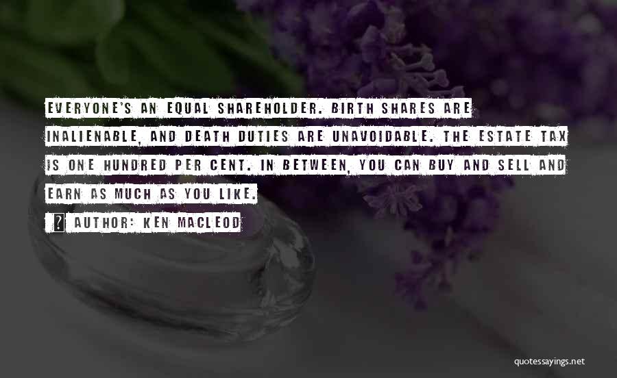 Ken MacLeod Quotes: Everyone's An Equal Shareholder. Birth Shares Are Inalienable, And Death Duties Are Unavoidable. The Estate Tax Is One Hundred Per