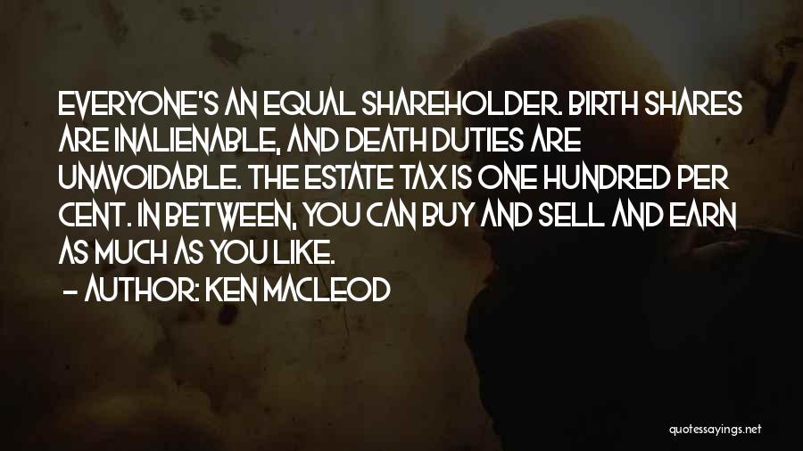 Ken MacLeod Quotes: Everyone's An Equal Shareholder. Birth Shares Are Inalienable, And Death Duties Are Unavoidable. The Estate Tax Is One Hundred Per