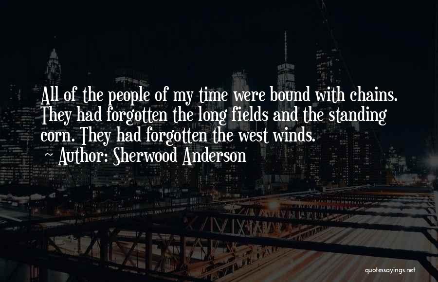 Sherwood Anderson Quotes: All Of The People Of My Time Were Bound With Chains. They Had Forgotten The Long Fields And The Standing