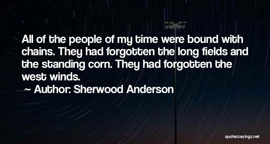 Sherwood Anderson Quotes: All Of The People Of My Time Were Bound With Chains. They Had Forgotten The Long Fields And The Standing