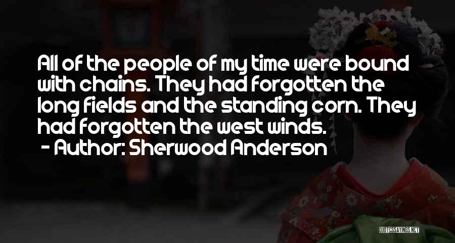Sherwood Anderson Quotes: All Of The People Of My Time Were Bound With Chains. They Had Forgotten The Long Fields And The Standing