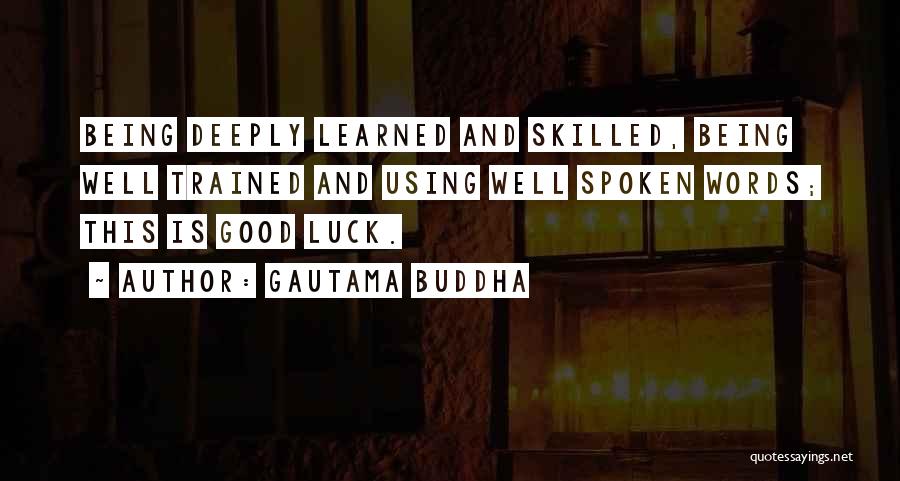 Gautama Buddha Quotes: Being Deeply Learned And Skilled, Being Well Trained And Using Well Spoken Words; This Is Good Luck.