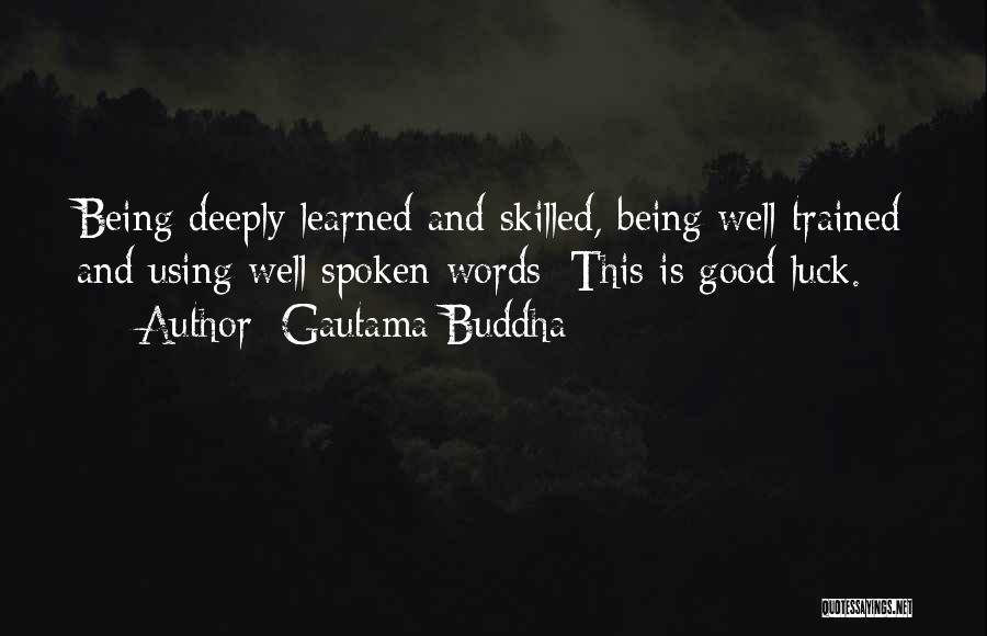 Gautama Buddha Quotes: Being Deeply Learned And Skilled, Being Well Trained And Using Well Spoken Words; This Is Good Luck.