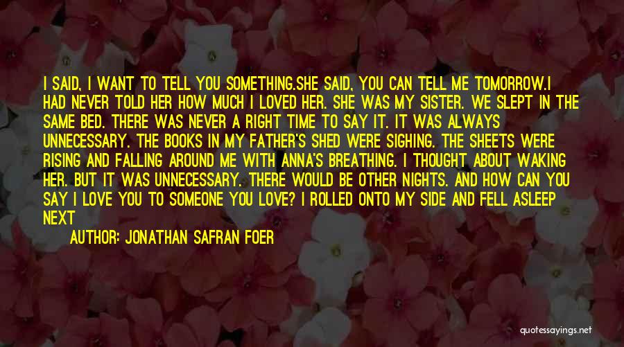 Jonathan Safran Foer Quotes: I Said, I Want To Tell You Something.she Said, You Can Tell Me Tomorrow.i Had Never Told Her How Much