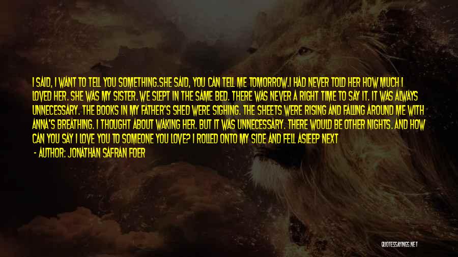 Jonathan Safran Foer Quotes: I Said, I Want To Tell You Something.she Said, You Can Tell Me Tomorrow.i Had Never Told Her How Much