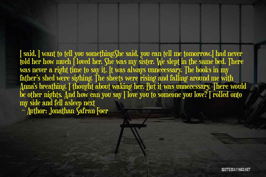 Jonathan Safran Foer Quotes: I Said, I Want To Tell You Something.she Said, You Can Tell Me Tomorrow.i Had Never Told Her How Much