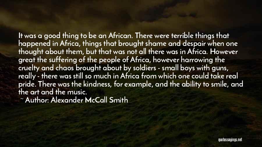 Alexander McCall Smith Quotes: It Was A Good Thing To Be An African. There Were Terrible Things That Happened In Africa, Things That Brought