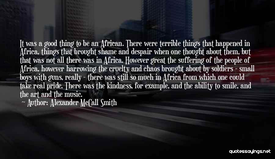 Alexander McCall Smith Quotes: It Was A Good Thing To Be An African. There Were Terrible Things That Happened In Africa, Things That Brought